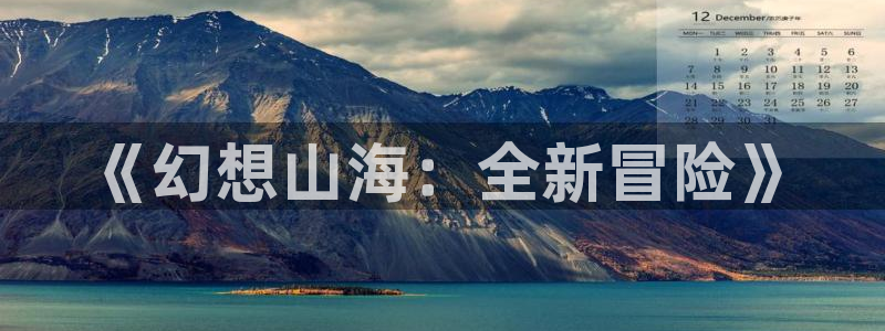 28大神下载不了：《幻想山海：全新冒险》